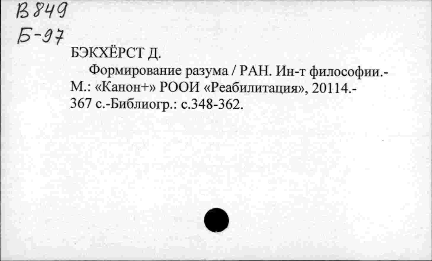 ﻿в ж
Б-ЗЧ-
БЭКХЁРСТД.
Формирование разума / РАН. Ин-т философии.-М.: «Канон+» РООИ «Реабилитация», 20114,-367 с.-Библиогр.: с.348-362.